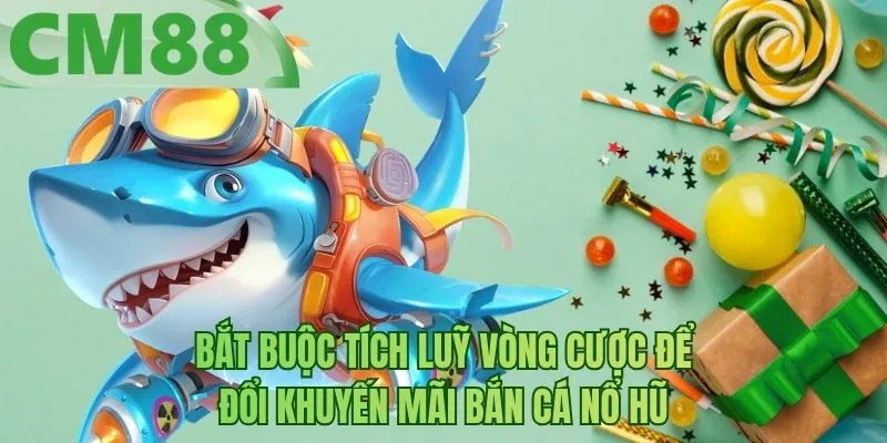 Bắt buộc tích luỹ vòng cược để đổi khuyến mãi bắn cá nổ hũ