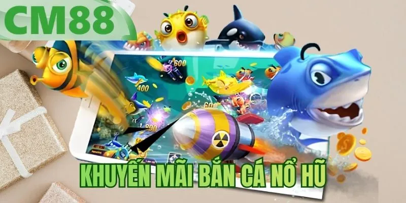 Khuyến Mãi Bắn Cá Nổ Hũ - Tổng Hợp Ưu Đãi Bùng Nổ 2026
